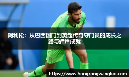 阿利松:从巴西国门到英超传奇守门员的成长之路与辉煌成就